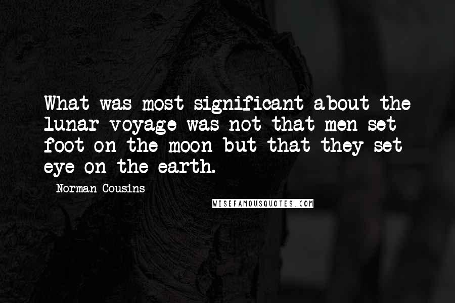 Norman Cousins Quotes: What was most significant about the lunar voyage was not that men set foot on the moon but that they set eye on the earth.