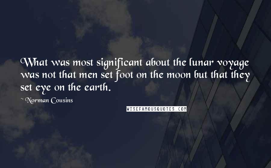 Norman Cousins Quotes: What was most significant about the lunar voyage was not that men set foot on the moon but that they set eye on the earth.