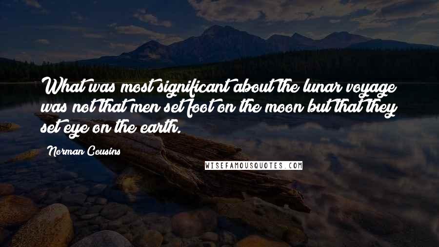 Norman Cousins Quotes: What was most significant about the lunar voyage was not that men set foot on the moon but that they set eye on the earth.