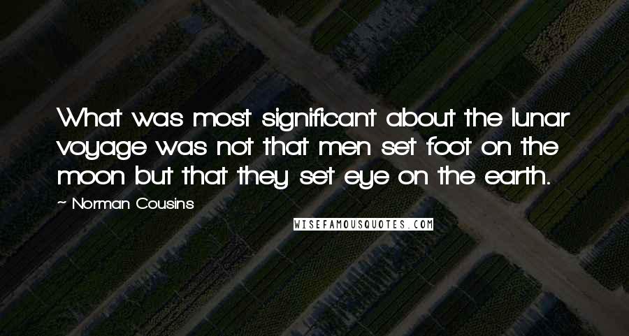 Norman Cousins Quotes: What was most significant about the lunar voyage was not that men set foot on the moon but that they set eye on the earth.