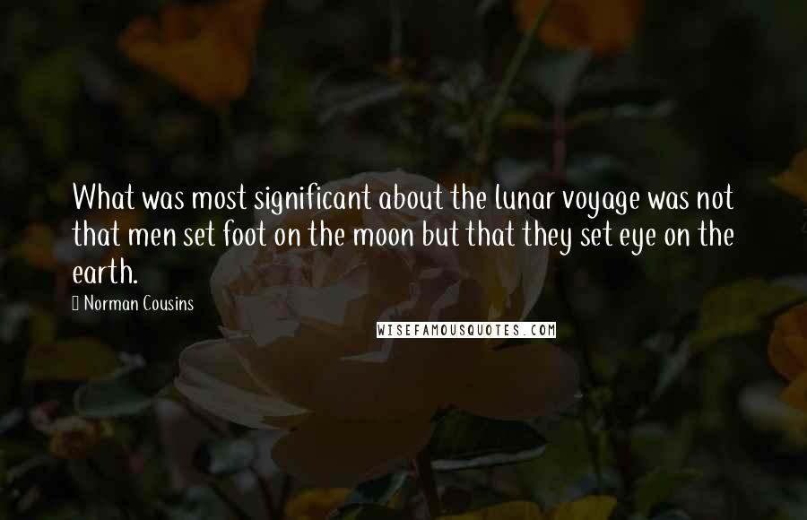 Norman Cousins Quotes: What was most significant about the lunar voyage was not that men set foot on the moon but that they set eye on the earth.