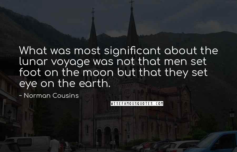 Norman Cousins Quotes: What was most significant about the lunar voyage was not that men set foot on the moon but that they set eye on the earth.