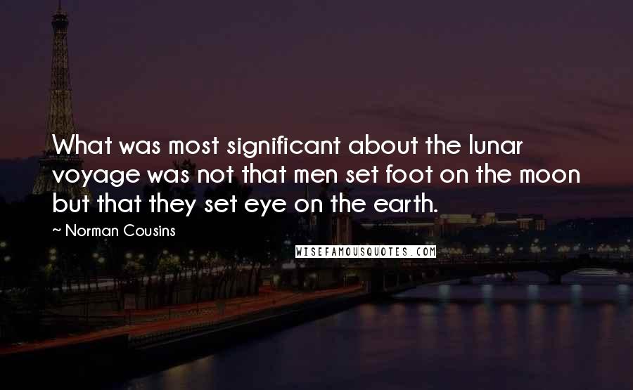 Norman Cousins Quotes: What was most significant about the lunar voyage was not that men set foot on the moon but that they set eye on the earth.