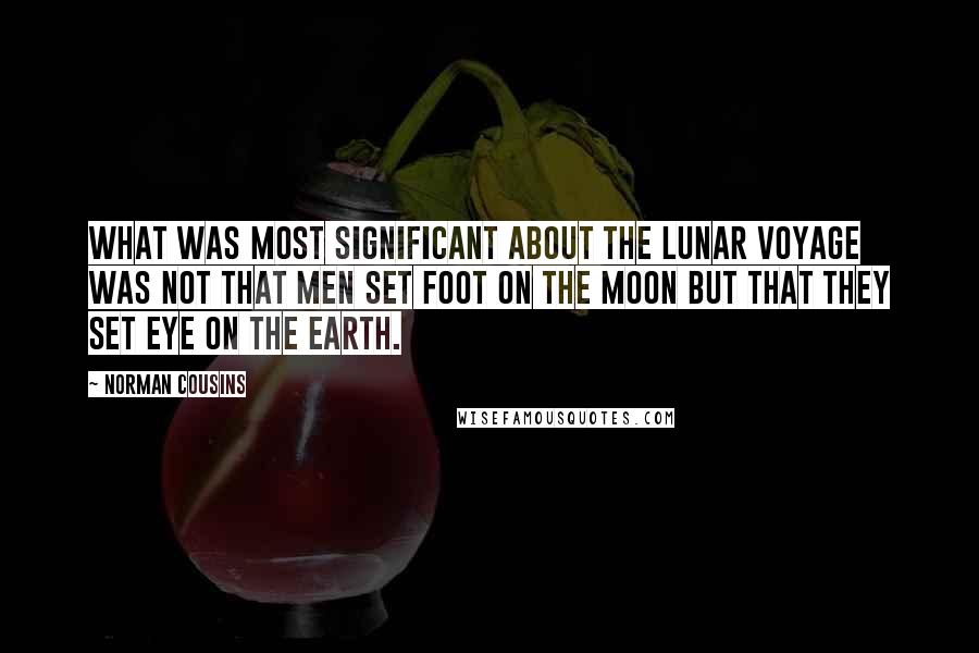 Norman Cousins Quotes: What was most significant about the lunar voyage was not that men set foot on the moon but that they set eye on the earth.