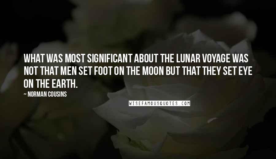 Norman Cousins Quotes: What was most significant about the lunar voyage was not that men set foot on the moon but that they set eye on the earth.