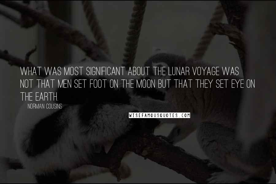 Norman Cousins Quotes: What was most significant about the lunar voyage was not that men set foot on the moon but that they set eye on the earth.