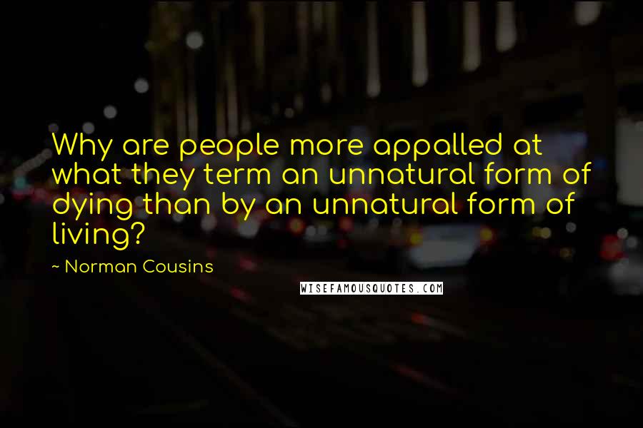 Norman Cousins Quotes: Why are people more appalled at what they term an unnatural form of dying than by an unnatural form of living?