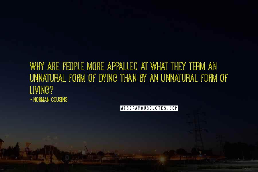 Norman Cousins Quotes: Why are people more appalled at what they term an unnatural form of dying than by an unnatural form of living?