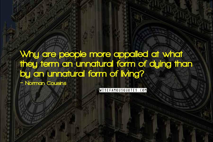 Norman Cousins Quotes: Why are people more appalled at what they term an unnatural form of dying than by an unnatural form of living?