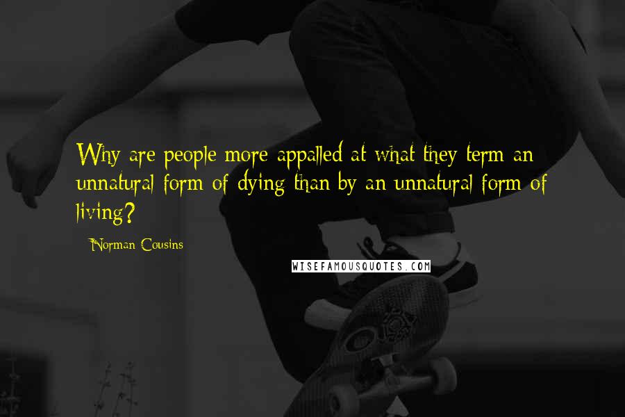 Norman Cousins Quotes: Why are people more appalled at what they term an unnatural form of dying than by an unnatural form of living?