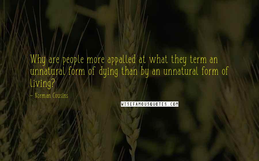 Norman Cousins Quotes: Why are people more appalled at what they term an unnatural form of dying than by an unnatural form of living?