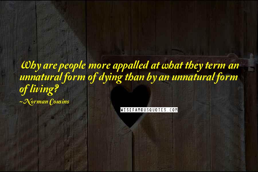 Norman Cousins Quotes: Why are people more appalled at what they term an unnatural form of dying than by an unnatural form of living?
