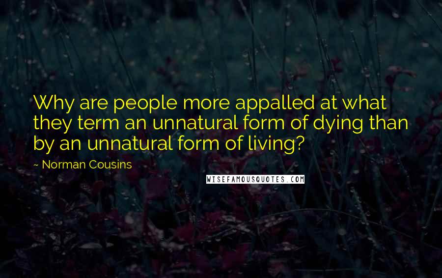 Norman Cousins Quotes: Why are people more appalled at what they term an unnatural form of dying than by an unnatural form of living?