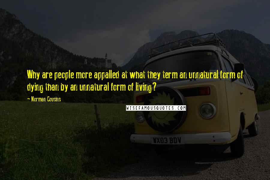 Norman Cousins Quotes: Why are people more appalled at what they term an unnatural form of dying than by an unnatural form of living?