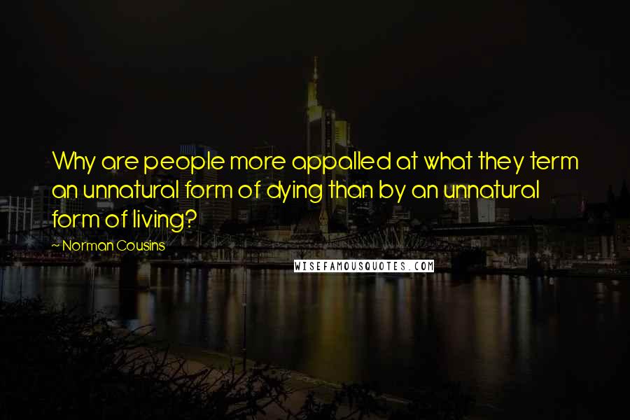 Norman Cousins Quotes: Why are people more appalled at what they term an unnatural form of dying than by an unnatural form of living?