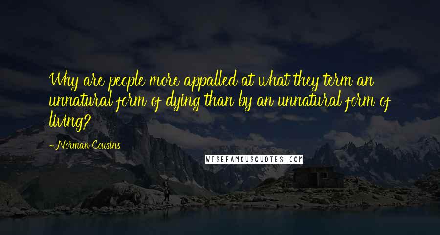 Norman Cousins Quotes: Why are people more appalled at what they term an unnatural form of dying than by an unnatural form of living?