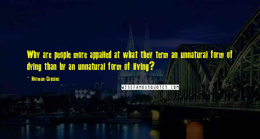 Norman Cousins Quotes: Why are people more appalled at what they term an unnatural form of dying than by an unnatural form of living?