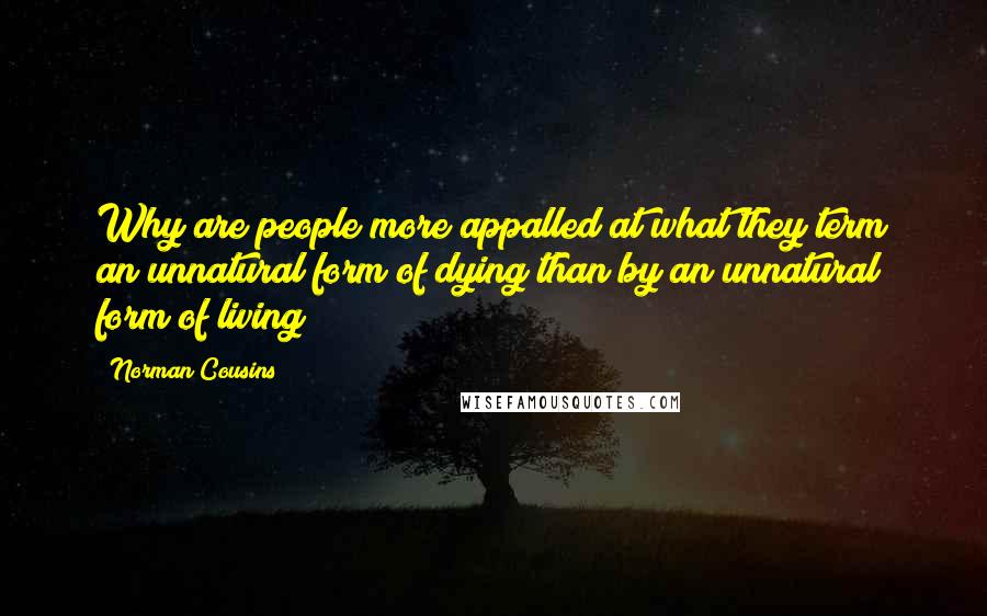 Norman Cousins Quotes: Why are people more appalled at what they term an unnatural form of dying than by an unnatural form of living?