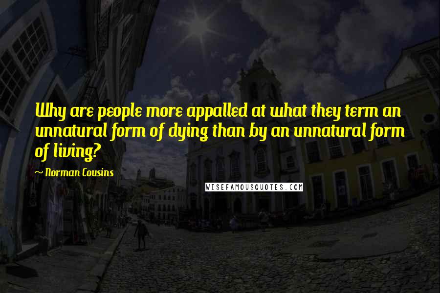 Norman Cousins Quotes: Why are people more appalled at what they term an unnatural form of dying than by an unnatural form of living?