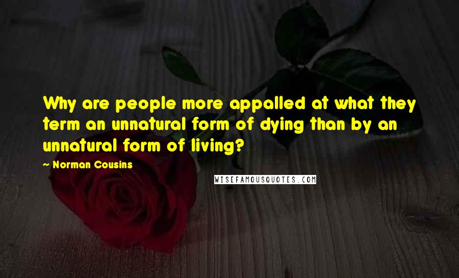 Norman Cousins Quotes: Why are people more appalled at what they term an unnatural form of dying than by an unnatural form of living?