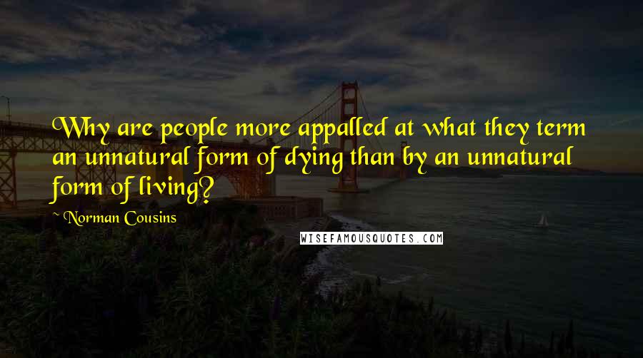 Norman Cousins Quotes: Why are people more appalled at what they term an unnatural form of dying than by an unnatural form of living?