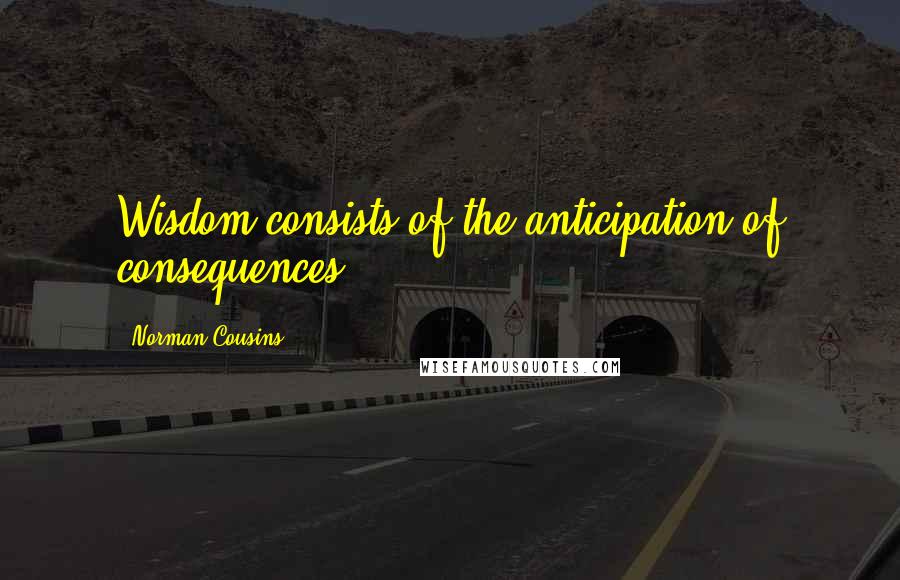 Norman Cousins Quotes: Wisdom consists of the anticipation of consequences.