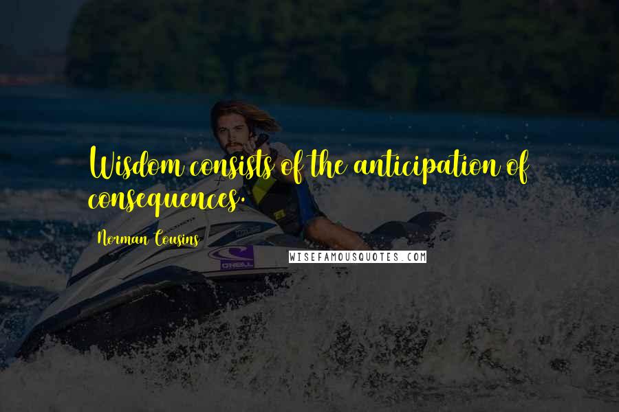 Norman Cousins Quotes: Wisdom consists of the anticipation of consequences.
