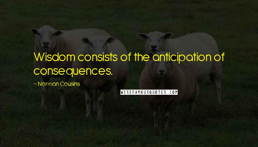 Norman Cousins Quotes: Wisdom consists of the anticipation of consequences.