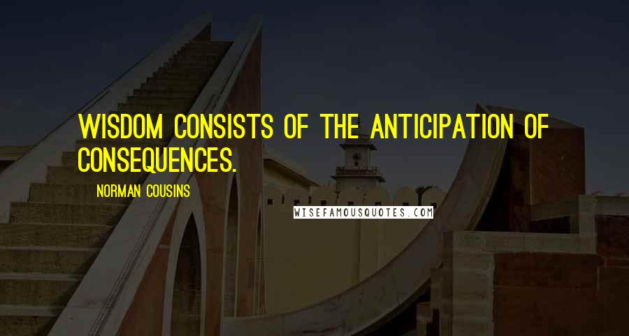 Norman Cousins Quotes: Wisdom consists of the anticipation of consequences.