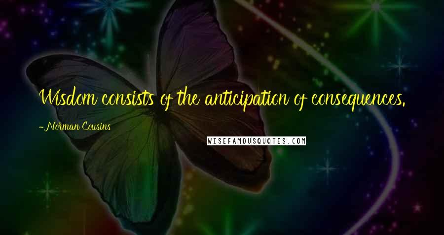 Norman Cousins Quotes: Wisdom consists of the anticipation of consequences.