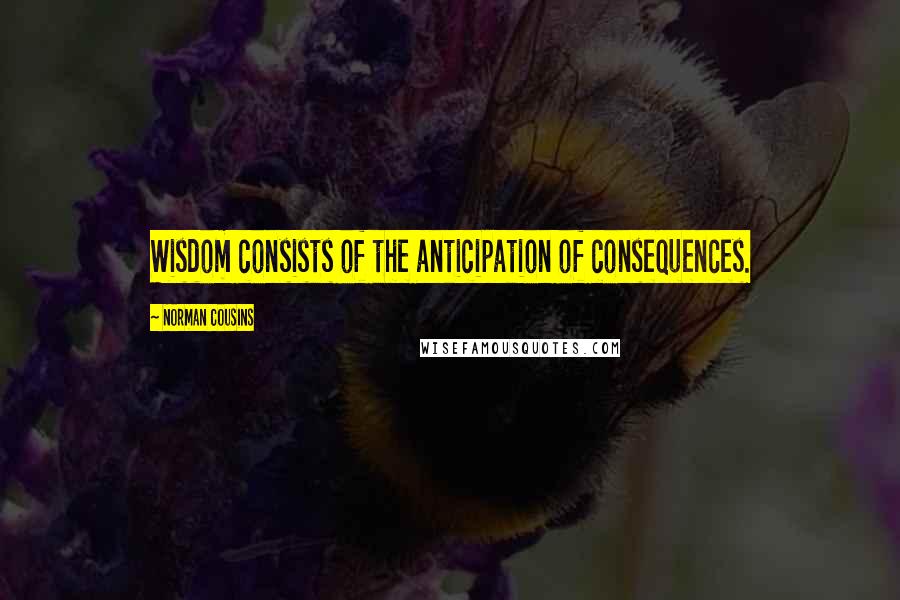Norman Cousins Quotes: Wisdom consists of the anticipation of consequences.
