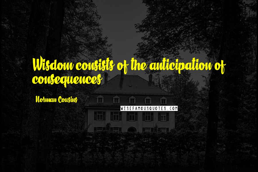 Norman Cousins Quotes: Wisdom consists of the anticipation of consequences.