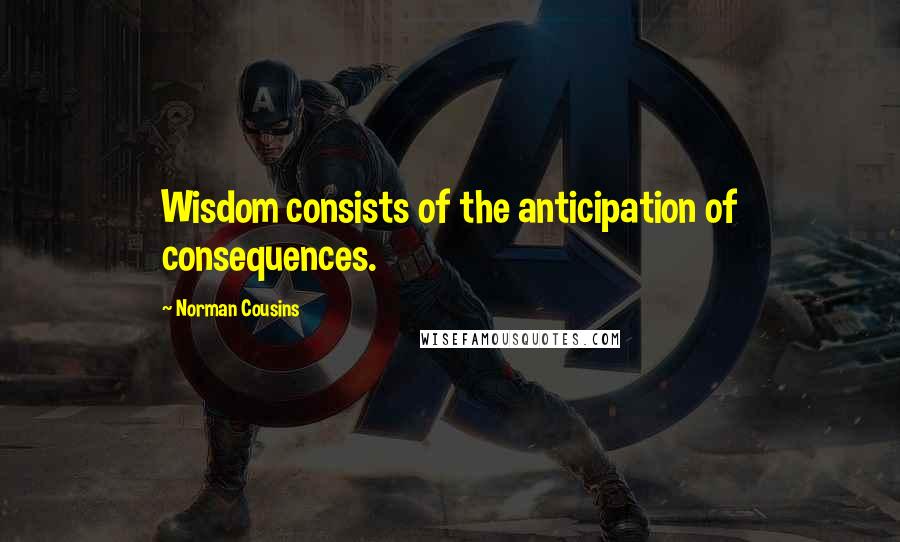 Norman Cousins Quotes: Wisdom consists of the anticipation of consequences.