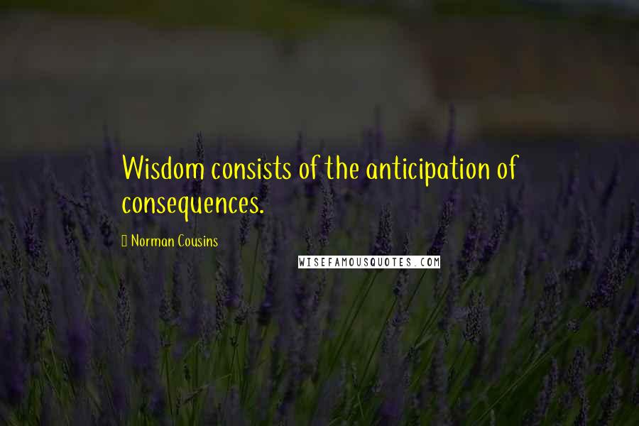 Norman Cousins Quotes: Wisdom consists of the anticipation of consequences.