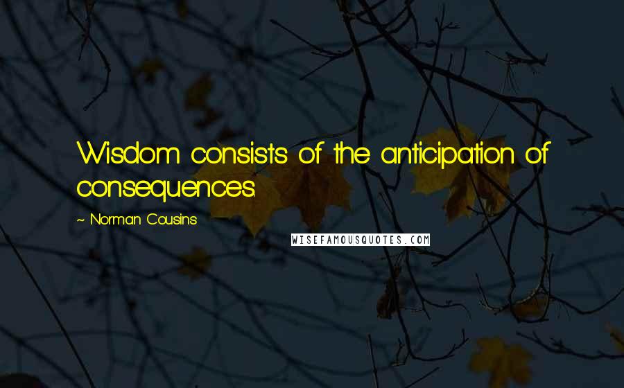 Norman Cousins Quotes: Wisdom consists of the anticipation of consequences.