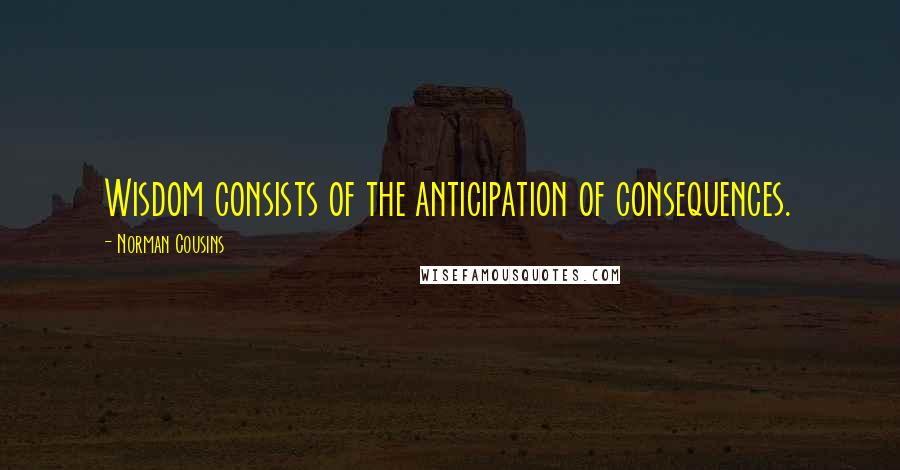 Norman Cousins Quotes: Wisdom consists of the anticipation of consequences.