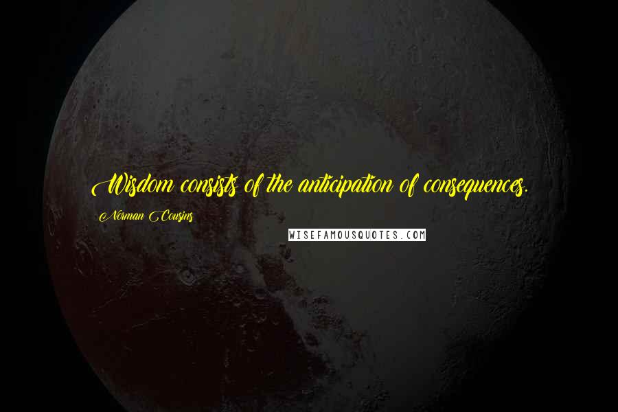 Norman Cousins Quotes: Wisdom consists of the anticipation of consequences.