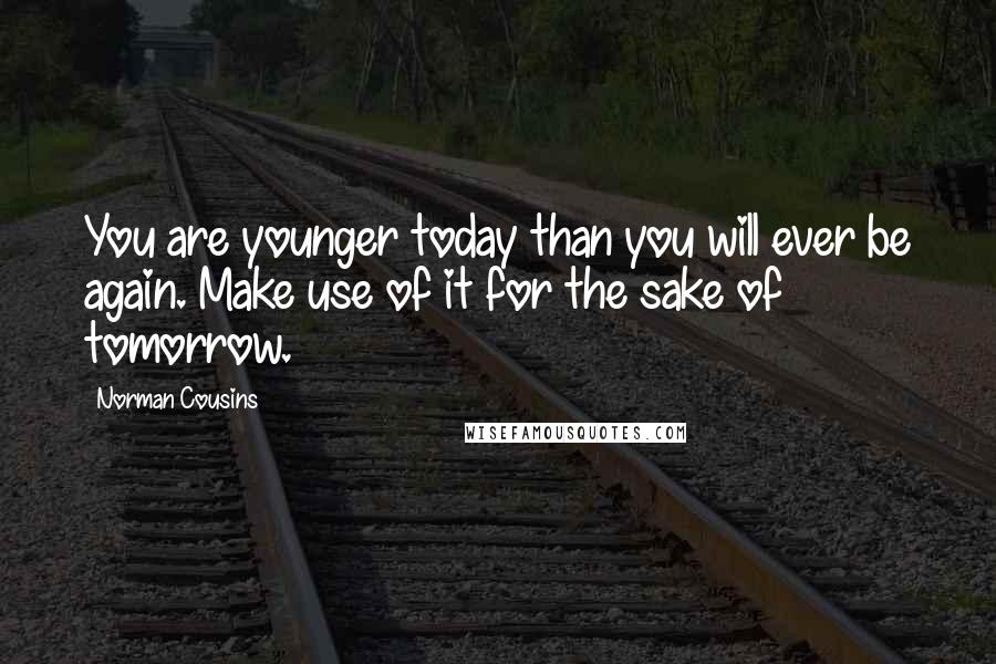 Norman Cousins Quotes: You are younger today than you will ever be again. Make use of it for the sake of tomorrow.