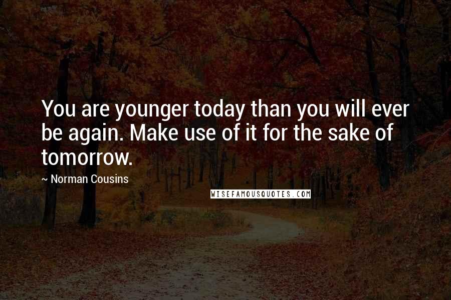 Norman Cousins Quotes: You are younger today than you will ever be again. Make use of it for the sake of tomorrow.