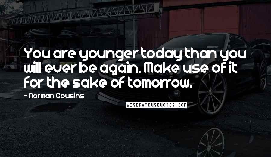 Norman Cousins Quotes: You are younger today than you will ever be again. Make use of it for the sake of tomorrow.