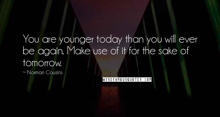 Norman Cousins Quotes: You are younger today than you will ever be again. Make use of it for the sake of tomorrow.