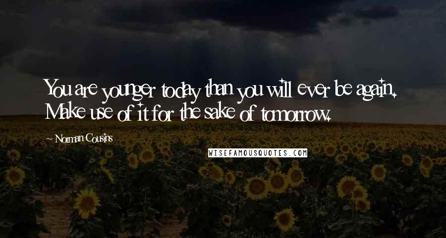 Norman Cousins Quotes: You are younger today than you will ever be again. Make use of it for the sake of tomorrow.