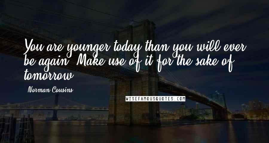 Norman Cousins Quotes: You are younger today than you will ever be again. Make use of it for the sake of tomorrow.