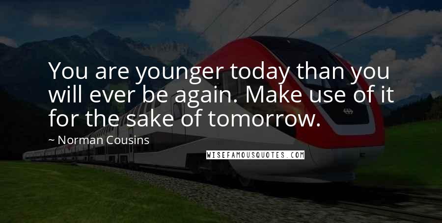 Norman Cousins Quotes: You are younger today than you will ever be again. Make use of it for the sake of tomorrow.