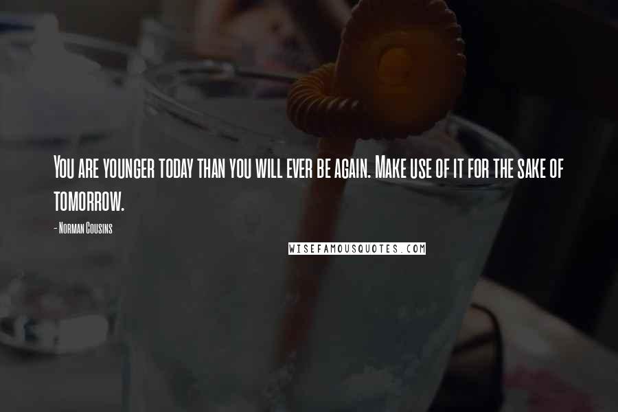 Norman Cousins Quotes: You are younger today than you will ever be again. Make use of it for the sake of tomorrow.