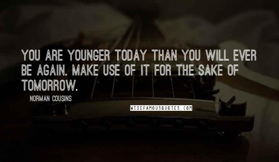 Norman Cousins Quotes: You are younger today than you will ever be again. Make use of it for the sake of tomorrow.