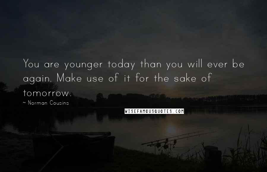 Norman Cousins Quotes: You are younger today than you will ever be again. Make use of it for the sake of tomorrow.