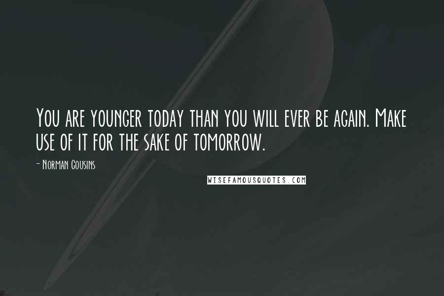 Norman Cousins Quotes: You are younger today than you will ever be again. Make use of it for the sake of tomorrow.
