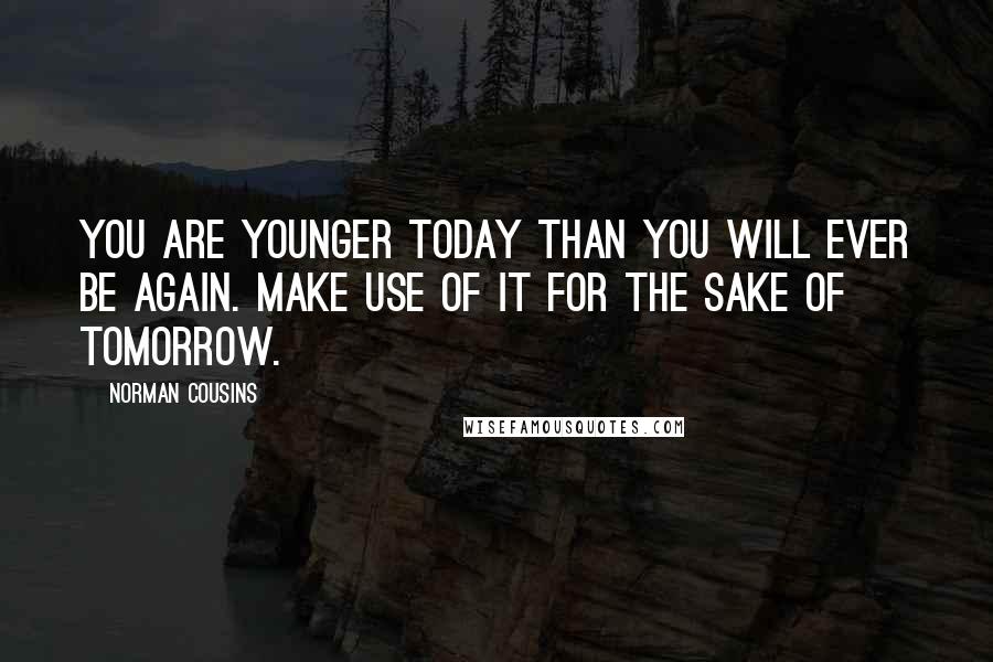 Norman Cousins Quotes: You are younger today than you will ever be again. Make use of it for the sake of tomorrow.