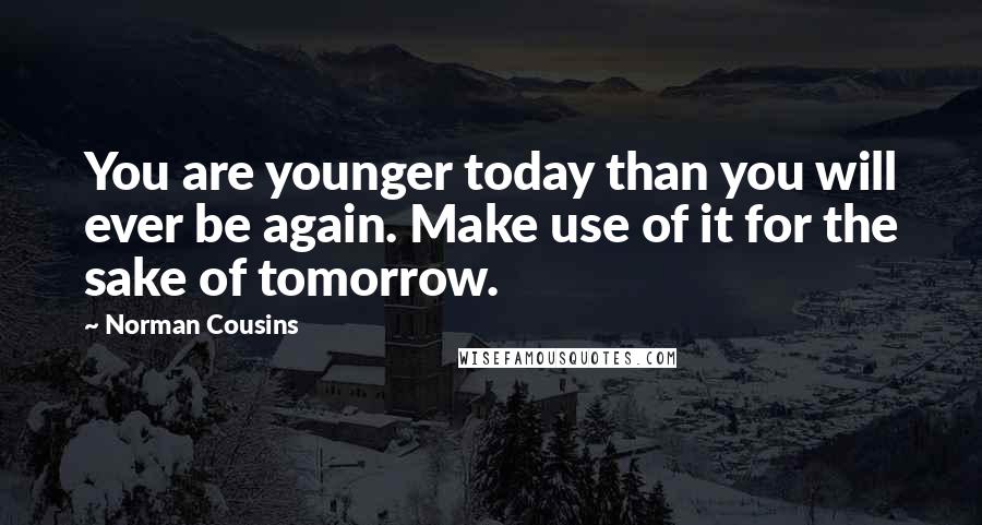 Norman Cousins Quotes: You are younger today than you will ever be again. Make use of it for the sake of tomorrow.